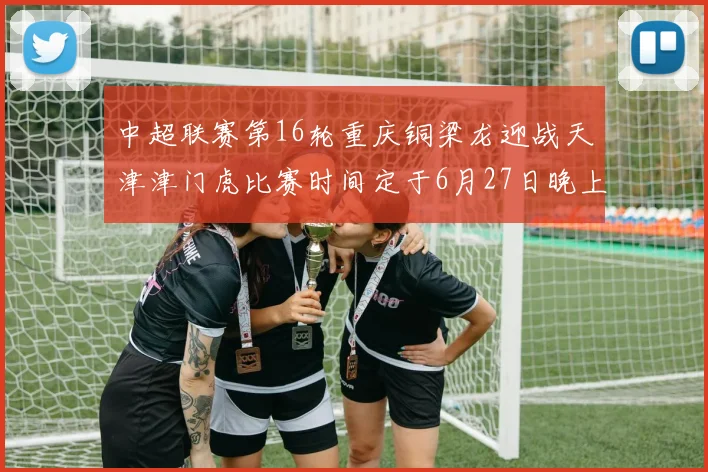 中超联赛第16轮重庆铜梁龙迎战天津津门虎比赛时间定于6月27日晚上20点