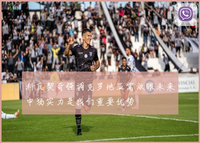 科瓦契奇强调克罗地亚需放眼未来中场实力是我们重要优势