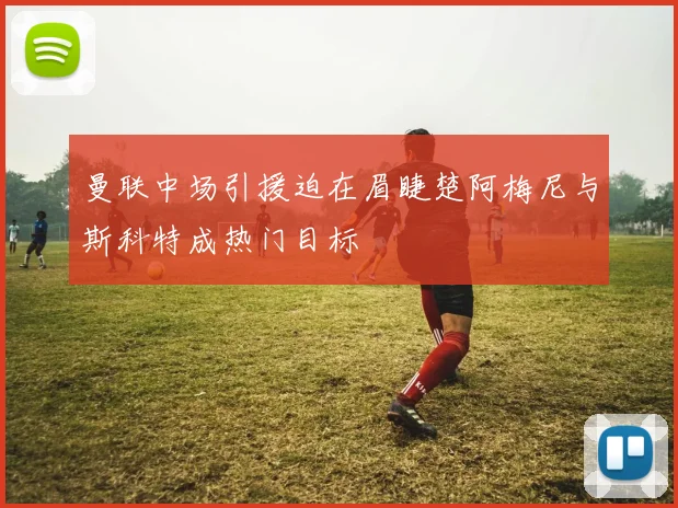曼联中场引援迫在眉睫楚阿梅尼与斯科特成热门目标