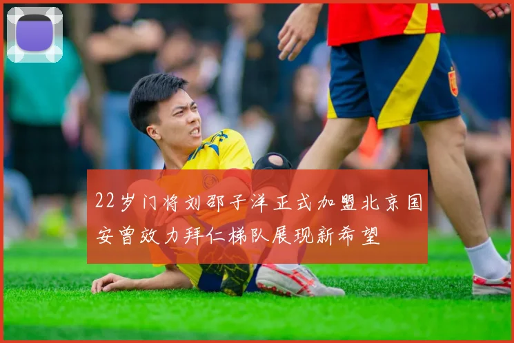 22岁门将刘邵子洋正式加盟北京国安曾效力拜仁梯队展现新希望