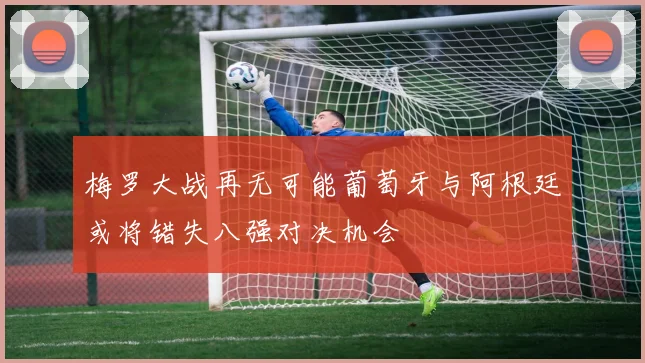 梅罗大战再无可能葡萄牙与阿根廷或将错失八强对决机会