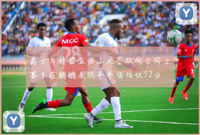 爵士与特雷亚历山大签双向合同上赛季在鹈鹕表现平平场均仅52分