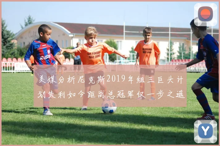 美媒分析尼克斯2019年组三巨头计划失利如今距离总冠军仅一步之遥