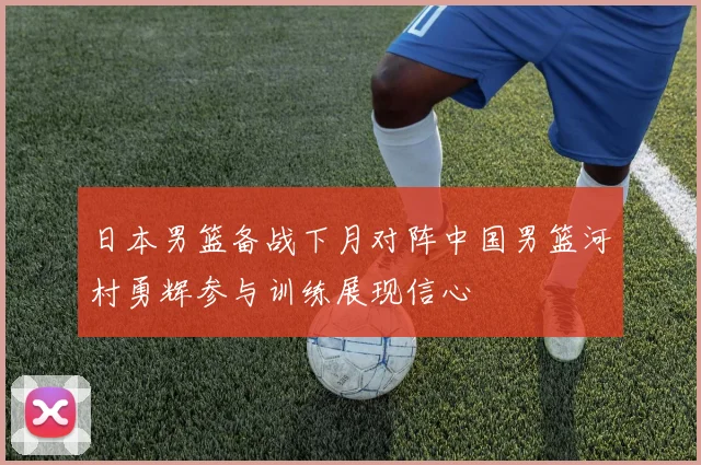 日本男篮备战下月对阵中国男篮河村勇辉参与训练展现信心