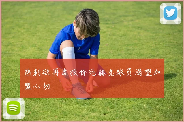 热刺欲再度报价范赫克球员渴望加盟心切