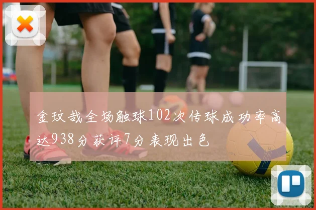 金玟哉全场触球102次传球成功率高达938分获评7分表现出色