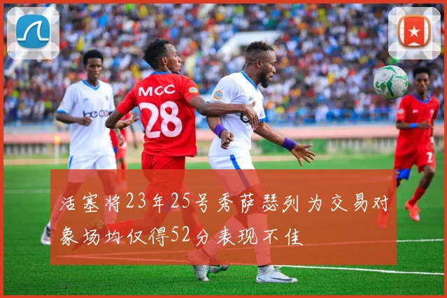活塞将23年25号秀萨瑟列为交易对象场均仅得52分表现不佳