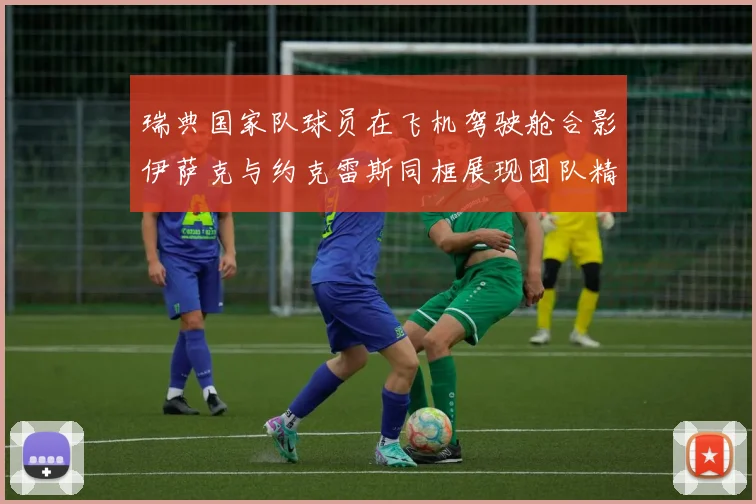 瑞典国家队球员在飞机驾驶舱合影伊萨克与约克雷斯同框展现团队精神