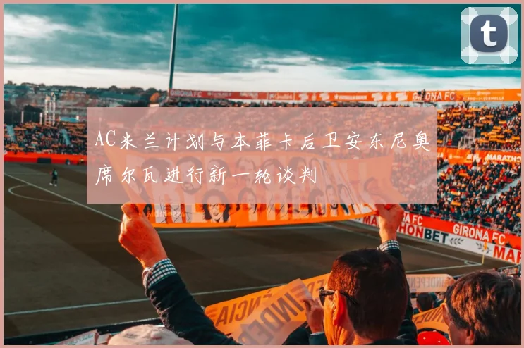 AC米兰计划与本菲卡后卫安东尼奥席尔瓦进行新一轮谈判