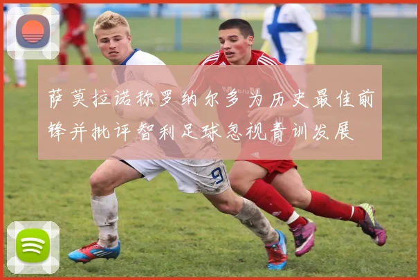 萨莫拉诺称罗纳尔多为历史最佳前锋并批评智利足球忽视青训发展